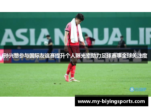 孙兴慜参与国际友谊赛提升个人曝光率助力足球赛事全球关注度